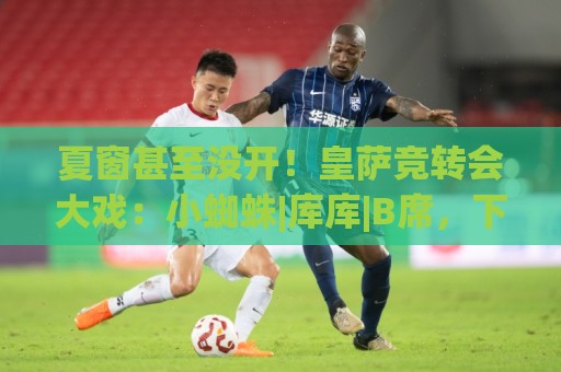 夏窗甚至没开!皇萨竞转会大戏:小蜘蛛|库库|B席,下一个是谁? 夏窗甚至没开!皇萨竞转会大戏:小蜘蛛|库库|B席,下一个是谁?