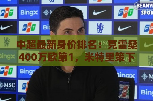 中超最新身价排名：克雷桑400万欧第1，米特里策下降，前十均外援