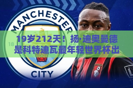 19岁212天！扬·迪奥曼德是科特迪瓦最年轻世界杯出场球员