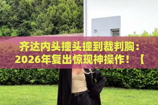 齐达内头撞头撞到裁判胸：2026年复出惊现神操作！【齐达内头撞头撞到裁判胸】