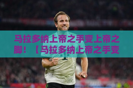 马拉多纳上帝之手变上帝之脚！【马拉多纳上帝之手变上帝之脚】2026年爆笑沙雕考古现场