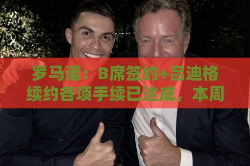 罗马诺:B席签约+吕迪格续约各项手续已达成,本周二将放出官宣 罗马诺:B席签约+吕迪格续约各项手续已达成,本周二将放出官宣