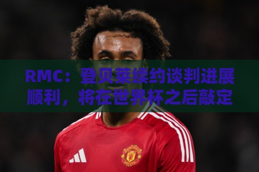RMC:登贝莱续约谈判进展顺利,将在世界杯之后敲定 RMC:登贝莱续约谈判进展顺利,将在世界杯之后敲定