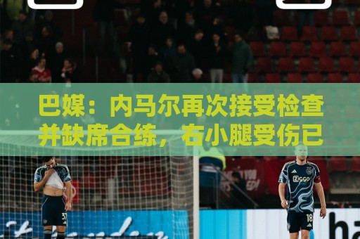 巴媒:内马尔再次接受检查并缺席合练,右小腿受伤已缺阵近1个月 巴媒:内马尔再次接受检查并缺席合练,右小腿受伤已缺阵近1个月