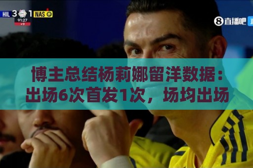 博主总结杨莉娜留洋数据:出场6次首发1次,场均出场21分钟 博主总结杨莉娜留洋数据:出场6次首发1次,场均出场21分钟