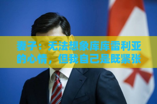 妻子：无法想象库库雷利亚的心情，但我自己是既紧张又激动