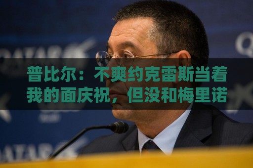 普比尔：不爽约克雷斯当着我的面庆祝，但没和梅里诺他们聊过这事