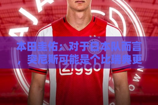 本田圭佑:对于日本队而言,突尼斯可能是个比瑞典更讨厌的对手 本田圭佑:对于日本队而言,突尼斯可能是个比瑞典更讨厌的对手