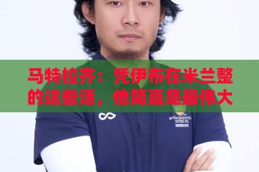 马特拉齐:凭伊布在米兰整的这些活,他简直是最伟大的国米主义者 马特拉齐:凭伊布在米兰整的这些活,他简直是最伟大的国米主义者