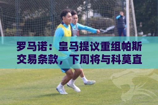 罗马诺:皇马提议重组帕斯交易条款,下周将与科莫直接接触 罗马诺:皇马提议重组帕斯交易条款,下周将与科莫直接接触