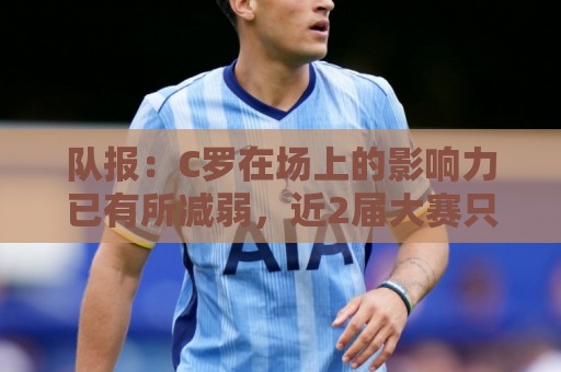 队报:C罗在场上的影响力已有所减弱,近2届大赛只打进一个点球 队报:C罗在场上的影响力已有所减弱,近2届大赛只打进一个点球