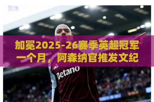 加冕2025-26赛季英超冠军一个月,阿森纳官推发文纪念 加冕2025-26赛季英超冠军一个月,阿森纳官推发文纪念
